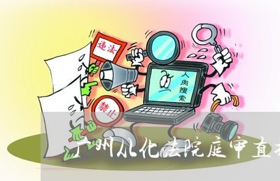 广州从化法院庭审直播陆文杰 广州从化法院庭审直播陆文杰