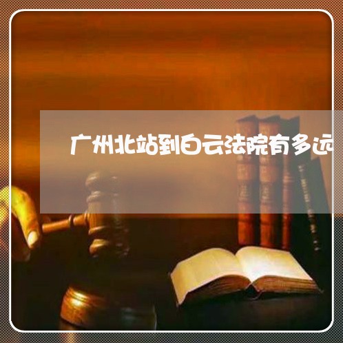 广州北站到白云法院有多远 广州北站到白云法院有多远