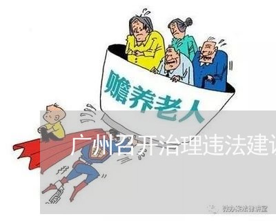广州召开治理违法建设工作会议