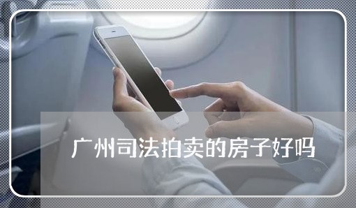 广州司法拍卖的房子好吗 广州司法拍卖的房子好吗