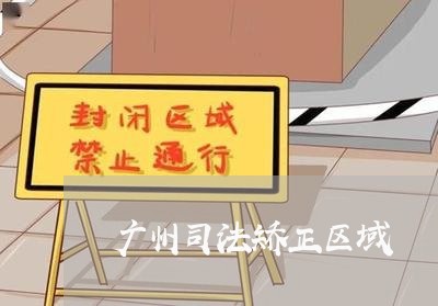 广州司法矫正区域 广州司法矫正区域