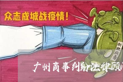 广州商事纠纷法律顾问/2023061728169