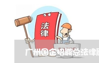 广州国企招聘总法律顾问 广州国企招聘总法律顾问
