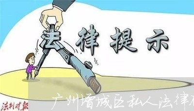 广州增城区私人法律顾问哪家好