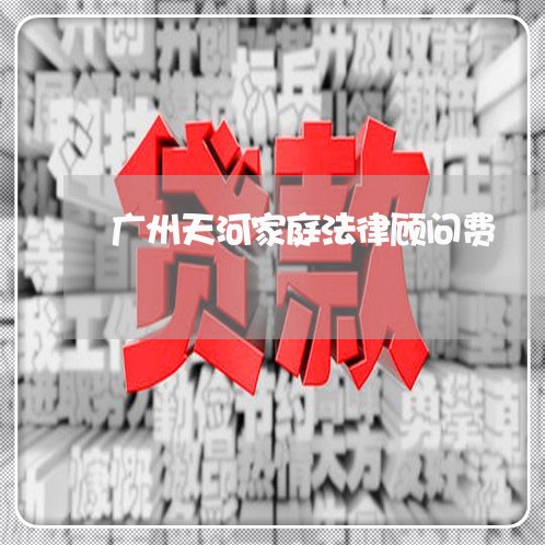 广州天河家庭法律顾问费/2023061807067 广州天河家庭法律顾问费/2023061807067