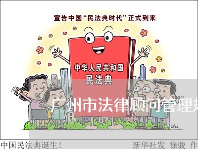 广州市法律顾问管理规定/2023061972794 广州市法律顾问管理规定/2023061972794