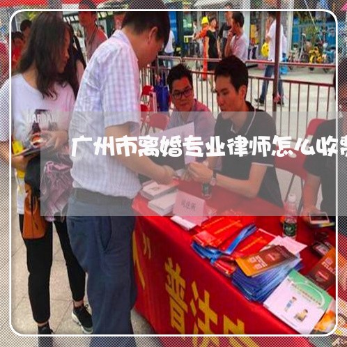 广州市离婚专业律师怎么收费 广州市离婚专业律师怎么收费