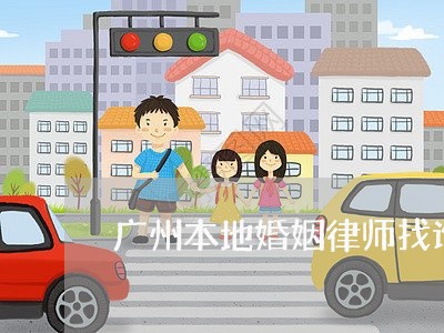 广州本地婚姻律师找谁好 广州本地婚姻律师找谁好