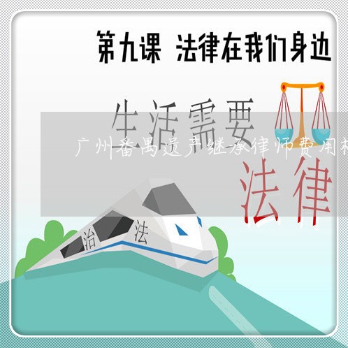 广州番禺遗产继承律师费用标准