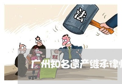 广州知名遗产继承律师咨询费用