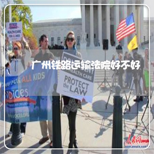 广州铁路运输法院好不好 广州铁路运输法院好不好