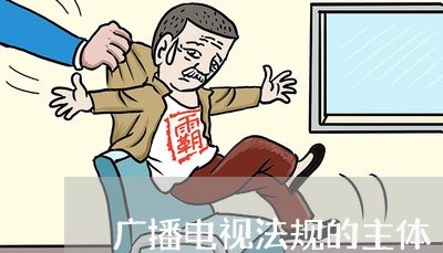 广播电视法规的主体 广播电视法规的主体