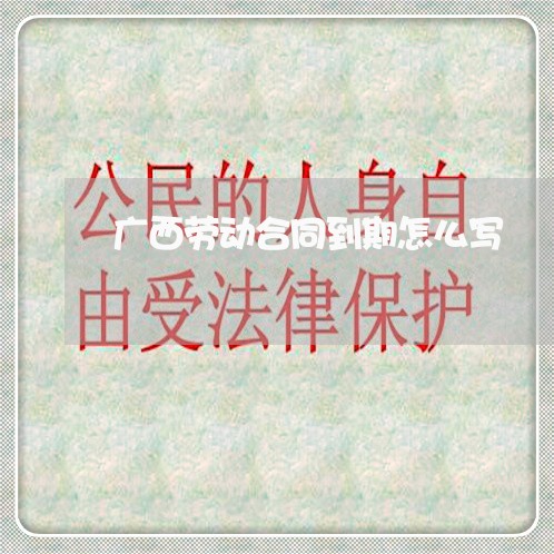 广西劳动合同到期怎么写/2023042185847