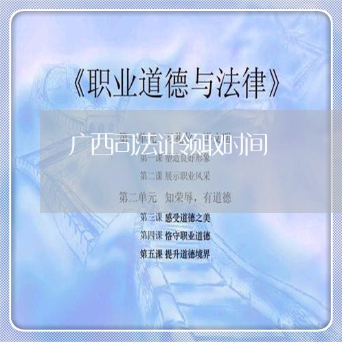 广西司法证领取时间 广西司法证领取时间