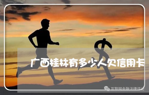 广西桂林有多少人欠信用卡 广西桂林有多少人欠信用卡