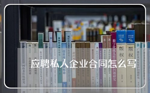 应聘私人企业合同怎么写/2023041174724 应聘私人企业合同怎么写/2023041174724