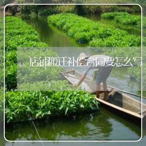 店铺搬迁补偿合同要怎么写/2023022785259 店铺搬迁补偿合同要怎么写/2023022785259