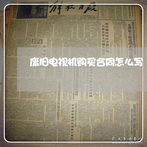 废旧电视机购买合同怎么写/2023042328369 废旧电视机购买合同怎么写/2023042328369