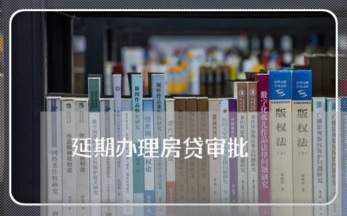 延期办理房贷审批/2023032921473 延期办理房贷审批/2023032921473