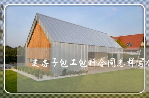 建房子包工包料合同怎样写合适/2023061828392