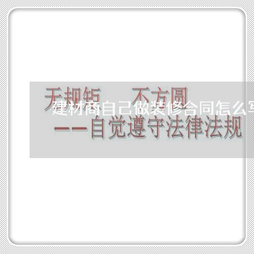 建材商自己做装修合同怎么写/2023041462594 建材商自己做装修合同怎么写/2023041462594