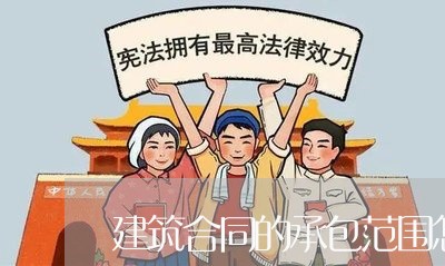 建筑合同的承包范围怎么写/2023022658503 建筑合同的承包范围怎么写/2023022658503