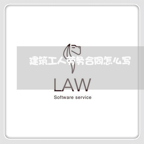 建筑工人劳务合同怎么写/2023011695804 建筑工人劳务合同怎么写/2023011695804