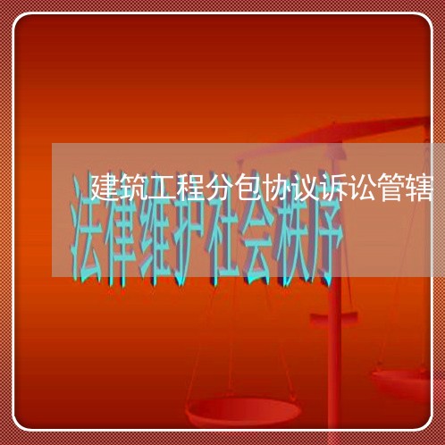 建筑工程分包协议诉讼管辖 建筑工程分包协议诉讼管辖