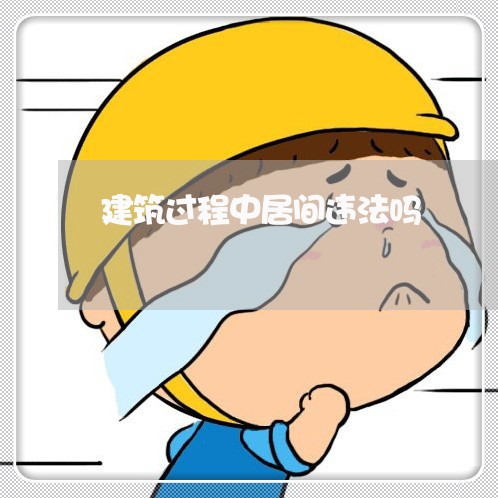 建筑过程中居间违法吗 建筑过程中居间违法吗