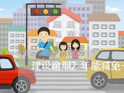 建设逾期2年能减免一些吗/2023060507037