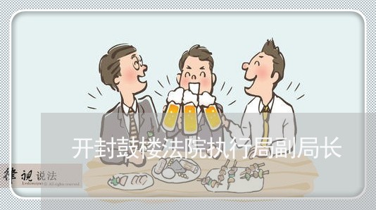 开封鼓楼法院执行局副局长 开封鼓楼法院执行局副局长