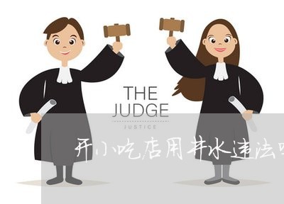 开小吃店用井水违法吗 开小吃店用井水违法吗