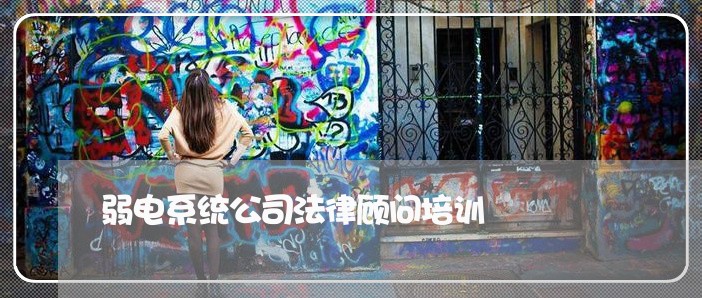 弱电系统公司法律顾问培训 弱电系统公司法律顾问培训