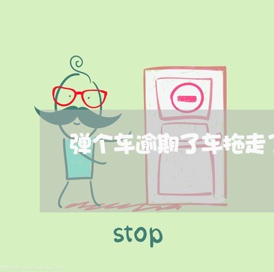 弹个车逾期了车拖走了怎么办 弹个车逾期了车拖走了怎么办