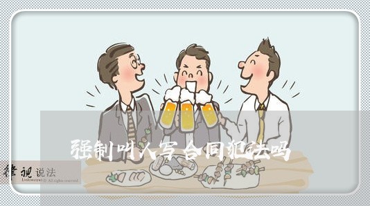 强制叫人写合同犯法吗/2023041015970