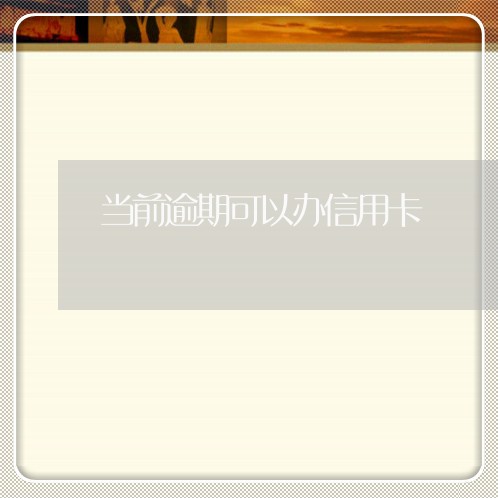 当前逾期可以办信用卡 当前逾期可以办信用卡