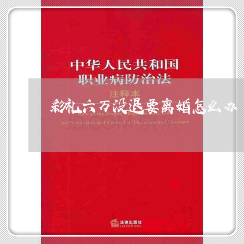 彩礼六万没退要离婚怎么办 彩礼六万没退要离婚怎么办