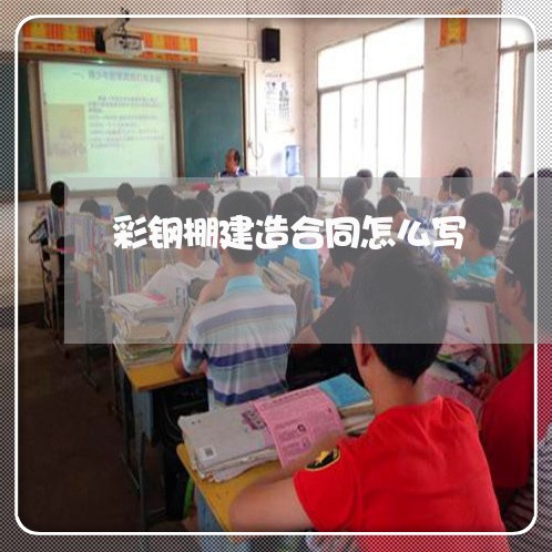彩钢棚建造合同怎么写/2023022744946 彩钢棚建造合同怎么写/2023022744946