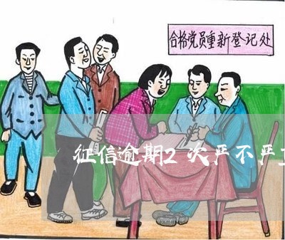 征信逾期2次严不严重 征信逾期2次严不严重
