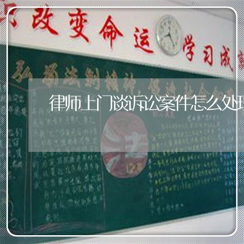 律师上门谈诉讼案件怎么处理/2023061152503