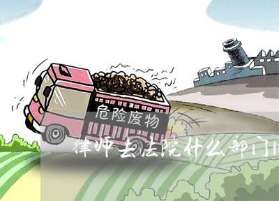 律师去法院什么部门阅卷 律师去法院什么部门阅卷