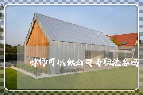 律师可以做公司专职法务吗 律师可以做公司专职法务吗