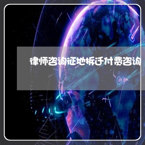律师咨询征地拆迁付费咨询 律师咨询征地拆迁付费咨询
