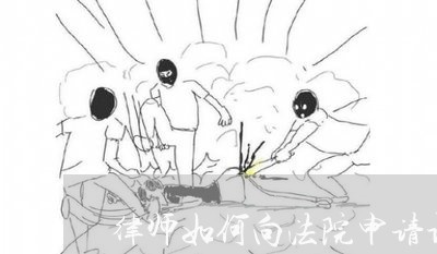 律师如何向法院申请调令 律师如何向法院申请调令