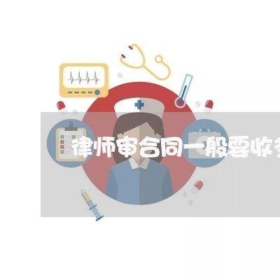 律师审合同一般要收多少钱/2023041359460 律师审合同一般要收多少钱/2023041359460