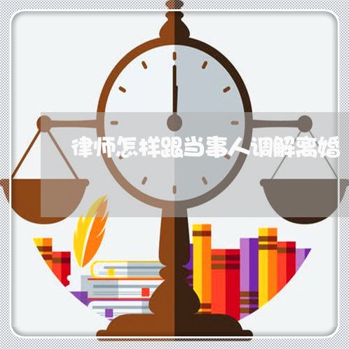 律师怎样跟当事人调解离婚