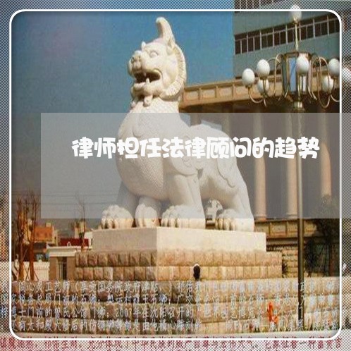 律师担任法律顾问的趋势 律师担任法律顾问的趋势
