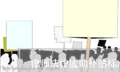 律师法律援助补贴标准 律师法律援助补贴标准
