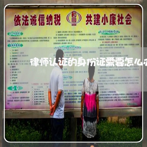 律师认证的身份证需要怎么办理啊