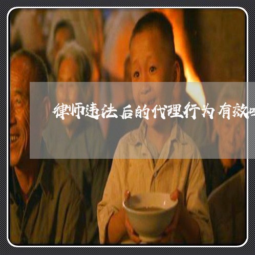 律师违法后的代理行为有效吗 律师违法后的代理行为有效吗